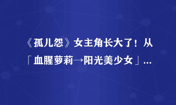 《孤儿怨》女主角长大了！从「血腥萝莉→阳光美少女」气质超脱