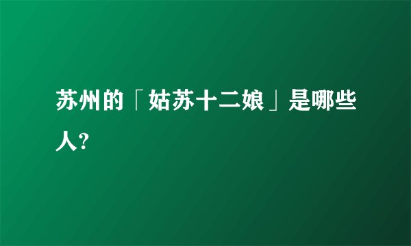苏州的「姑苏十二娘」是哪些人?
