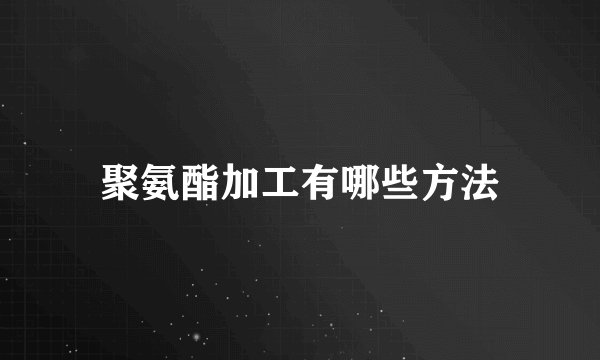 聚氨酯加工有哪些方法