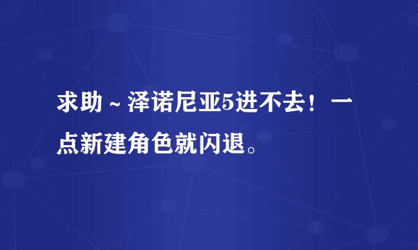 求助～泽诺尼亚5进不去！一点新建角色就闪退。
