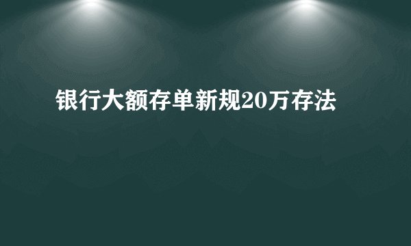 银行大额存单新规20万存法