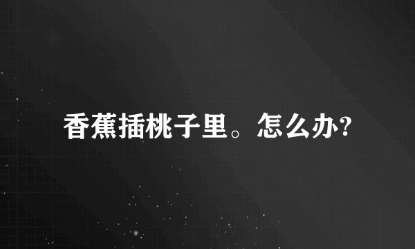 香蕉插桃子里。怎么办?