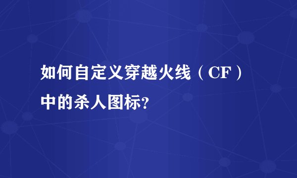 如何自定义穿越火线（CF）中的杀人图标？