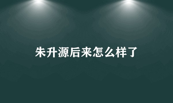 朱升源后来怎么样了