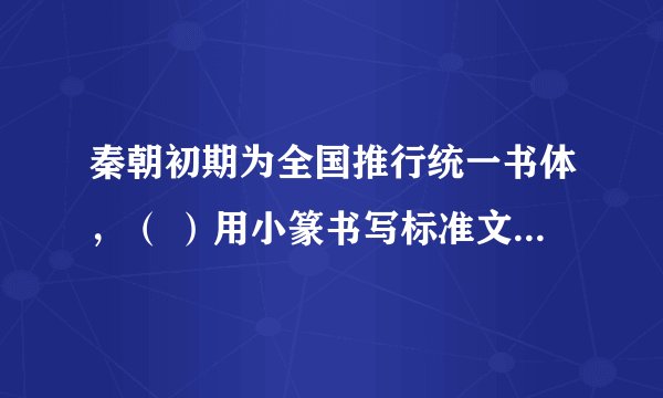 秦朝初期为全国推行统一书体，（ ）用小篆书写标准文字范本。
