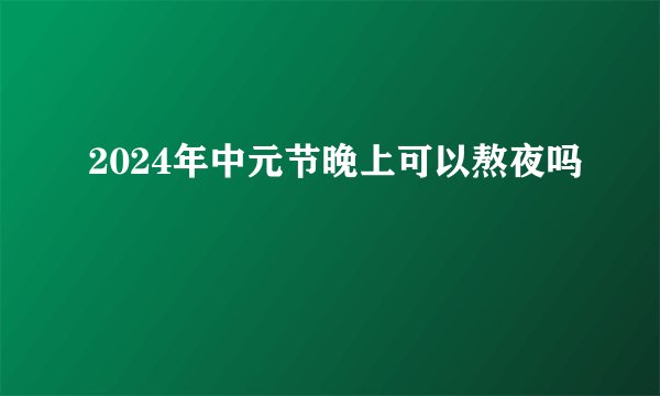 2024年中元节晚上可以熬夜吗