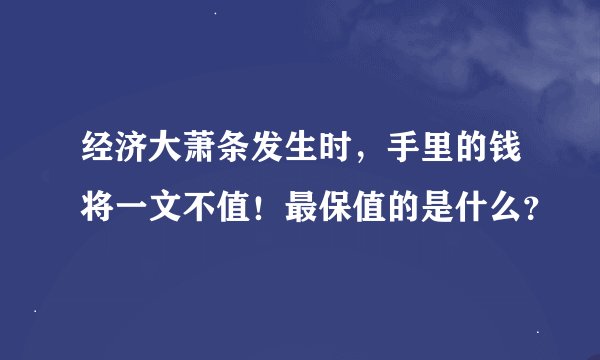 经济大萧条发生时，手里的钱将一文不值！最保值的是什么？
