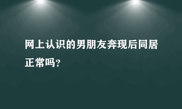 网上认识的男朋友奔现后同居正常吗？