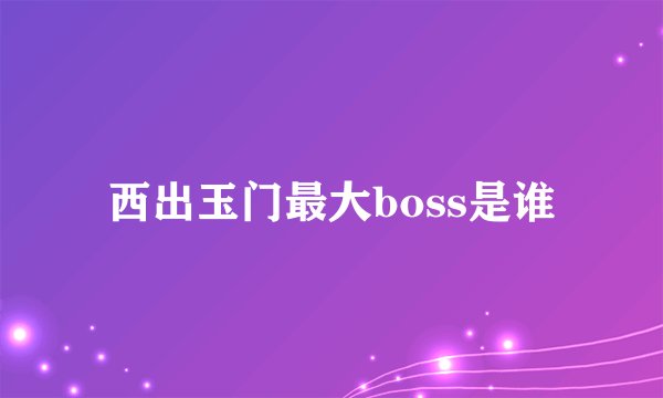 西出玉门最大boss是谁