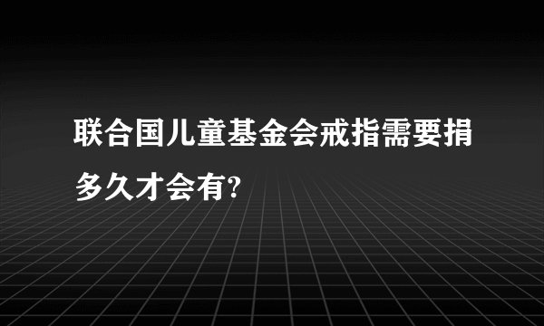 联合国儿童基金会戒指需要捐多久才会有?