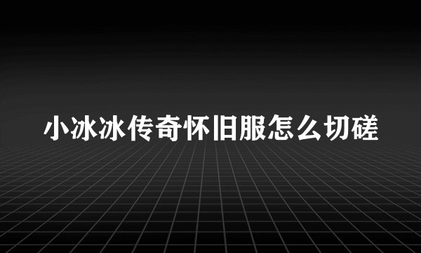 小冰冰传奇怀旧服怎么切磋