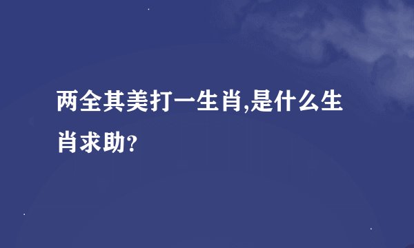 两全其美打一生肖,是什么生肖求助？