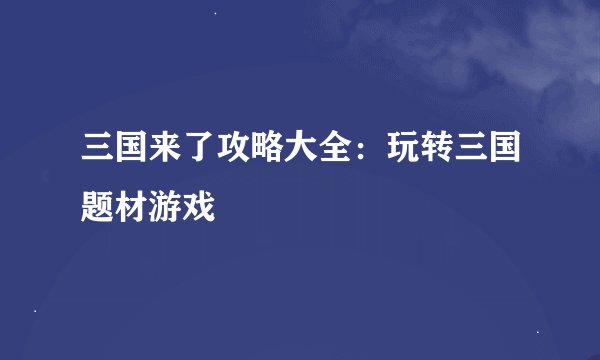 三国来了攻略大全：玩转三国题材游戏