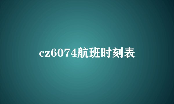 cz6074航班时刻表