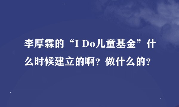 李厚霖的“I Do儿童基金”什么时候建立的啊？做什么的？