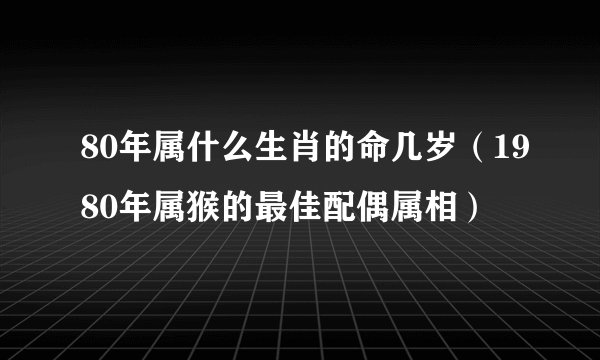 80年属什么生肖的命几岁（1980年属猴的最佳配偶属相）