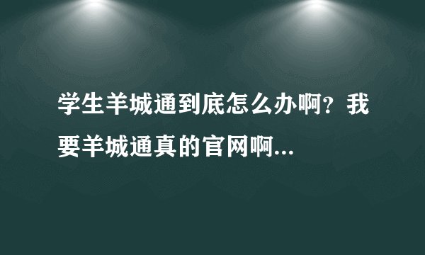 学生羊城通到底怎么办啊？我要羊城通真的官网啊...