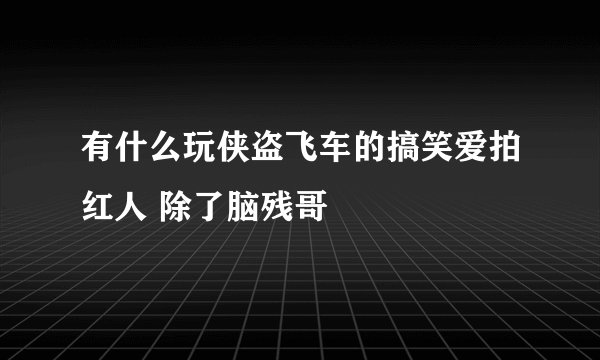 有什么玩侠盗飞车的搞笑爱拍红人 除了脑残哥