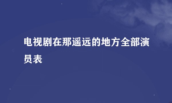电视剧在那遥远的地方全部演员表