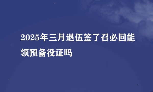 2025年三月退伍签了召必回能领预备役证吗