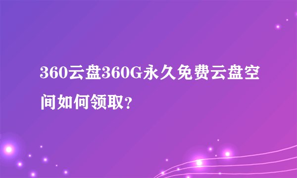 360云盘360G永久免费云盘空间如何领取？