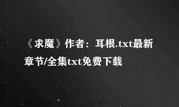《求魔》作者：耳根.txt最新章节/全集txt免费下载