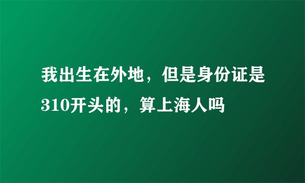 我出生在外地，但是身份证是310开头的，算上海人吗