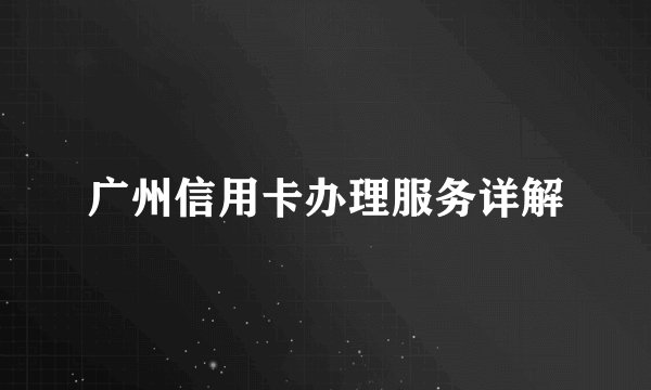广州信用卡办理服务详解