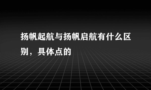 扬帆起航与扬帆启航有什么区别，具体点的
