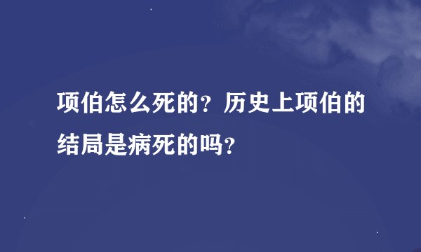 项伯怎么死的？历史上项伯的结局是病死的吗？