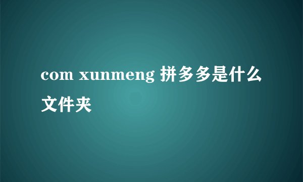 com xunmeng 拼多多是什么文件夹