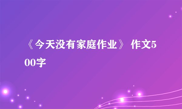 《今天没有家庭作业》 作文500字