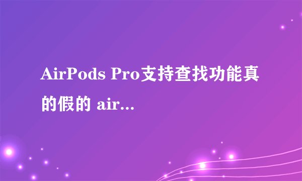 AirPods Pro支持查找功能真的假的 airpods pro丢了别人连接后能定位吗