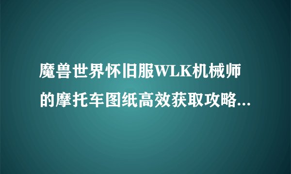 魔兽世界怀旧服WLK机械师的摩托车图纸高效获取攻略_魔兽世界怀旧服