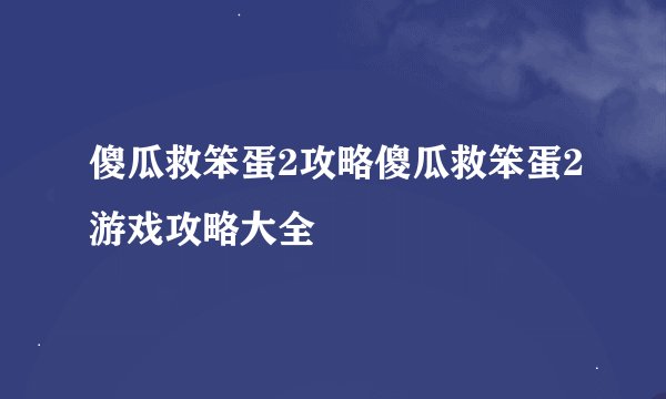 傻瓜救笨蛋2攻略傻瓜救笨蛋2游戏攻略大全