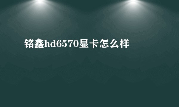 铭鑫hd6570显卡怎么样