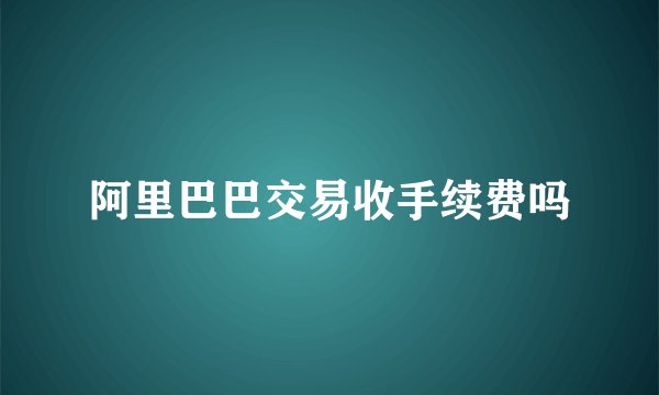 阿里巴巴交易收手续费吗