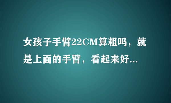女孩子手臂22CM算粗吗,就是上面的手臂,看起来好粗啊T T,身高160