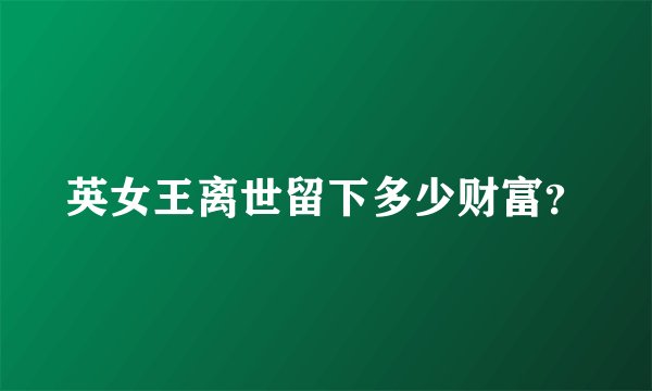 英女王离世留下多少财富？