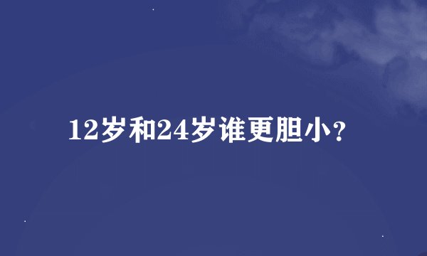 12岁和24岁谁更胆小？