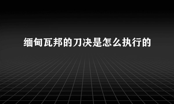 缅甸瓦邦的刀决是怎么执行的