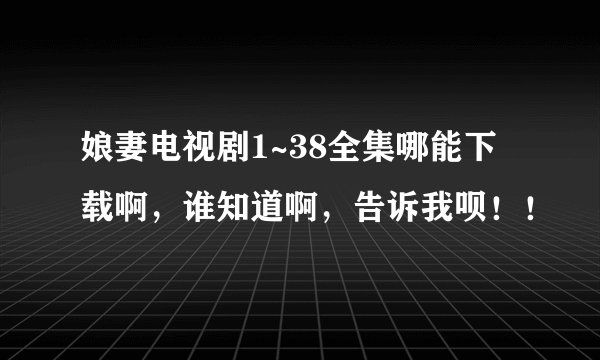 娘妻电视剧1~38全集哪能下载啊，谁知道啊，告诉我呗！！