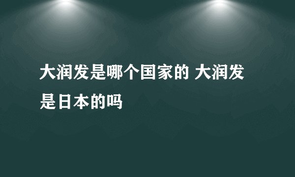 大润发是哪个国家的 大润发是日本的吗
