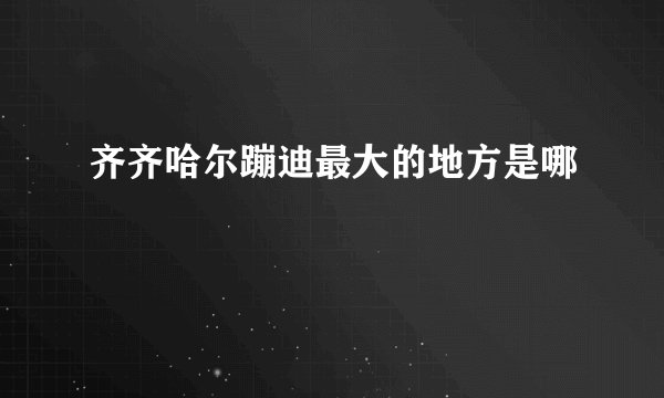 齐齐哈尔蹦迪最大的地方是哪