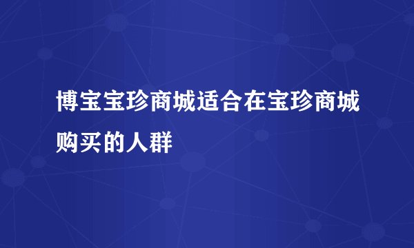 博宝宝珍商城适合在宝珍商城购买的人群