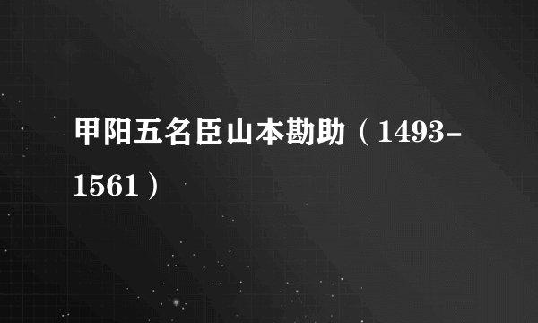 甲阳五名臣山本勘助（1493-1561）