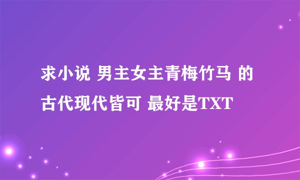 求小说 男主女主青梅竹马 的 古代现代皆可 最好是TXT