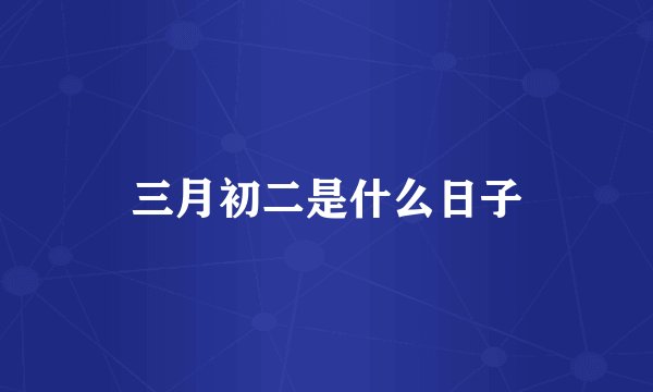 三月初二是什么日子