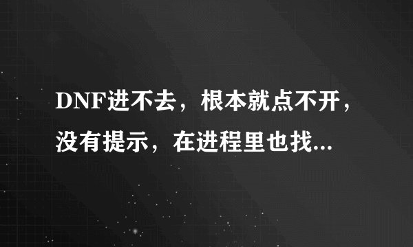 DNF进不去，根本就点不开，没有提示，在进程里也找不到Dnf.exe