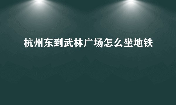 杭州东到武林广场怎么坐地铁